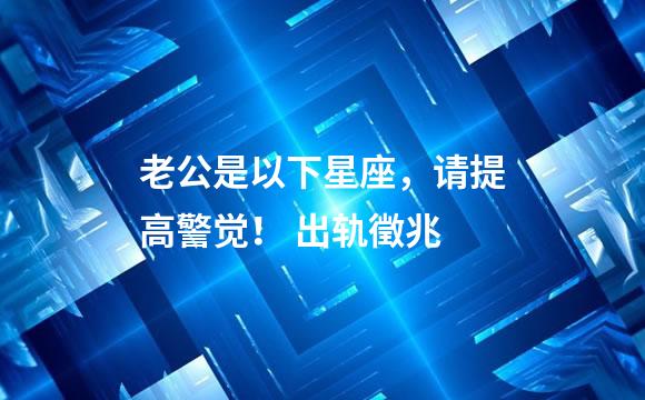 老公是以下星座，请提高警觉！ 出轨徵兆